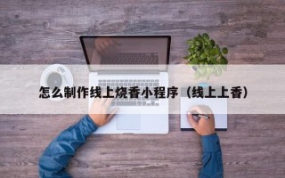 吐鲁番怎么制作线上烧香小程序（线上上香）
