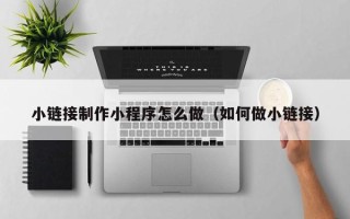 吐鲁番小链接制作小程序怎么做（如何做小链接）