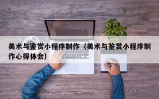 吐鲁番美术与鉴赏小程序制作（美术与鉴赏小程序制作心得体会）