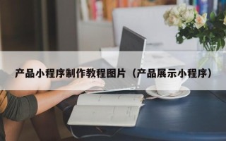 吐鲁番产品小程序制作教程图片（产品展示小程序）