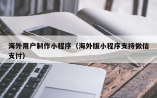 吐鲁番海外用户制作小程序（海外版小程序支持微信支付）