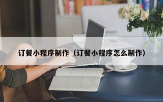 吐鲁番订餐小程序制作（订餐小程序怎么制作）