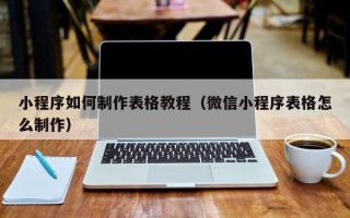 吐鲁番小程序如何制作表格教程（微信小程序表格怎么制作）