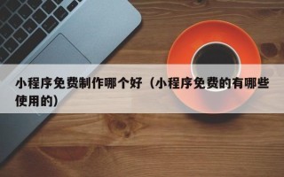吐鲁番小程序免费制作哪个好（小程序免费的有哪些使用的）
