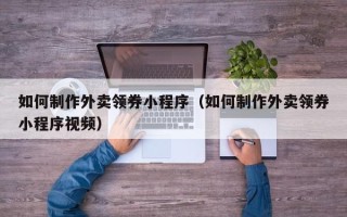 吐鲁番如何制作外卖领券小程序（如何制作外卖领券小程序视频）