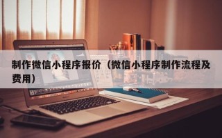 吐鲁番制作微信小程序报价（微信小程序制作流程及费用）