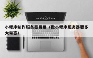 吐鲁番小程序制作服务器费用（做小程序服务器要多大带宽）