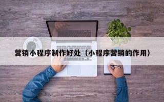 吐鲁番营销小程序制作好处（小程序营销的作用）