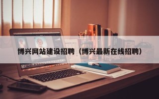 吐鲁番博兴网站建设招聘（博兴最新在线招聘）