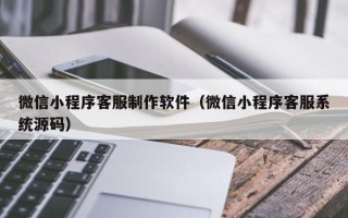 吐鲁番微信小程序客服制作软件（微信小程序客服系统源码）