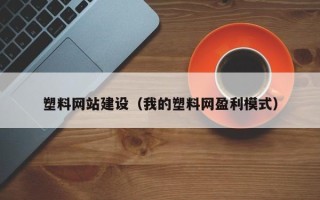 吐鲁番塑料网站建设（我的塑料网盈利模式）
