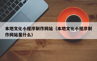 吐鲁番本地文化小程序制作网站（本地文化小程序制作网站是什么）