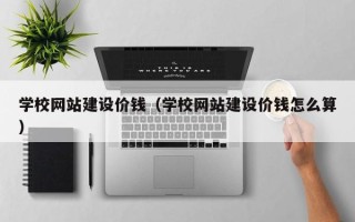 吐鲁番学校网站建设价钱（学校网站建设价钱怎么算）