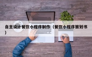 吐鲁番自主设计餐饮小程序制作（餐饮小程序策划书）
