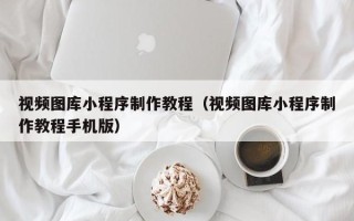 吐鲁番视频图库小程序制作教程（视频图库小程序制作教程手机版）