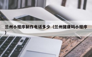 吐鲁番兰州小程序制作电话多少（兰州健康码小程序）