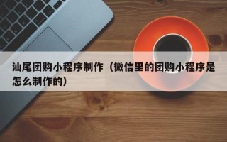 吐鲁番汕尾团购小程序制作（微信里的团购小程序是怎么制作的）