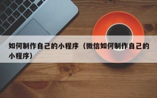 吐鲁番如何制作自己的小程序（微信如何制作自己的小程序）