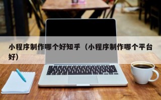 吐鲁番小程序制作哪个好知乎（小程序制作哪个平台好）