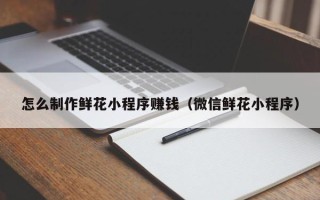 吐鲁番怎么制作鲜花小程序赚钱（微信鲜花小程序）