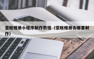 吐鲁番蛋糕相册小程序制作教程（蛋糕相册去哪里制作）